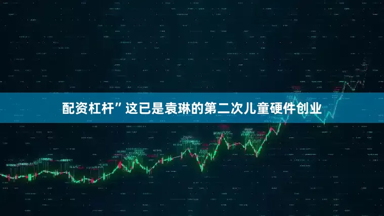 配资杠杆”这已是袁琳的第二次儿童硬件创业
